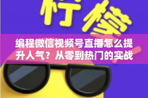 编程微信视频号直播怎么提升人气?从零到热门的实战涨粉指南全解析 编程微信视频号直播怎么提升人气?从零到热门的实战涨粉指南全解析
