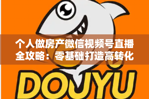 个人做房产微信视频号直播全攻略:零基础打造高转化看房直播间的实战指南 个人做房产微信视频号直播全攻略:零基础打造高转化看房直播间的实战指南