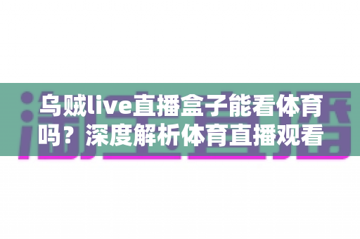 乌贼live直播盒子能看体育吗?深度解析体育直播观看体验与全方位使用指南 乌贼live直播盒子能看体育吗?深度解析体育直播观看体验与全方位使用指南