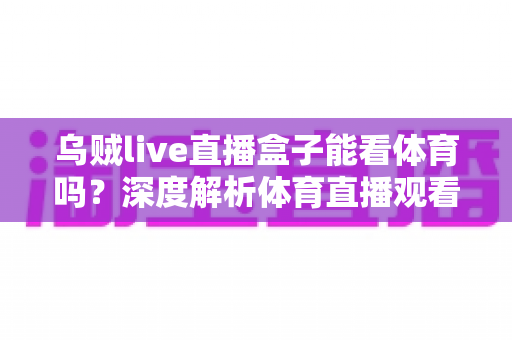 乌贼live直播盒子能看体育吗？深度解析体育直播观看体验与全方位使用指南