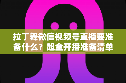 拉丁舞微信视频号直播要准备什么?超全开播准备清单,助你打造高人气舞蹈直播间 拉丁舞微信视频号直播要准备什么?超全开播准备清单,助你打造高人气舞蹈直播间