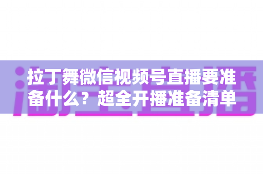 拉丁舞微信视频号直播要准备什么?超全开播准备清单,助你打造高人气舞蹈直播间 拉丁舞微信视频号直播要准备什么?超全开播准备清单,助你打造高人气舞蹈直播间