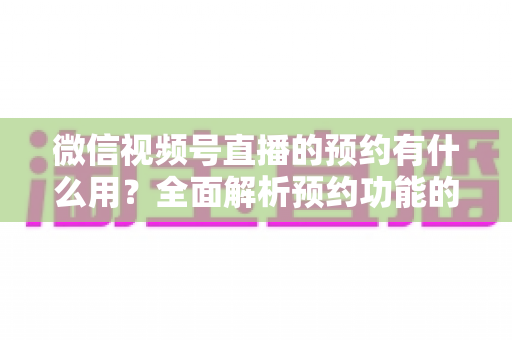微信视频号直播的预约有什么用?全面解析预约功能的价值与运营玩法 微信视频号直播的预约有什么用?全面解析预约功能的价值与运营玩法
