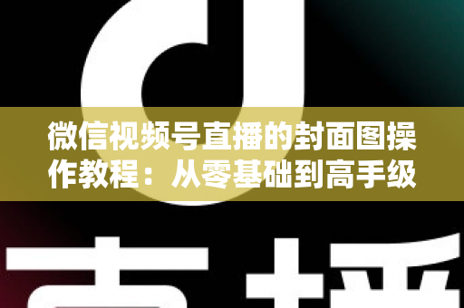 微信视频号直播的封面图操作教程:从零基础到高手级设置的完整指南与实用优化技巧 微信视频号直播的封面图操作教程:从零基础到高手级设置的完整指南与实用优化技巧