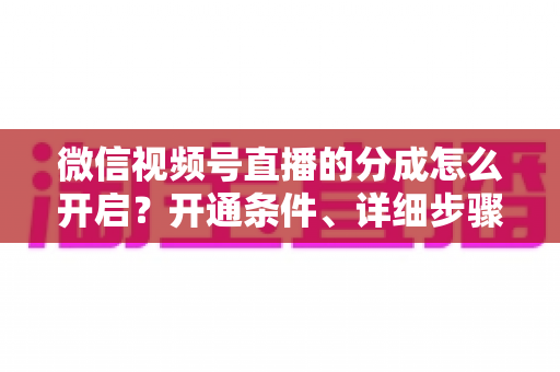 微信视频号直播的分成怎么开启?开通条件、详细步骤与收益提现全攻略 微信视频号直播的分成怎么开启?开通条件、详细步骤与收益提现全攻略