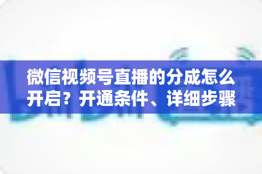 微信视频号直播的分成怎么开启?开通条件、详细步骤与收益提现全攻略 微信视频号直播的分成怎么开启?开通条件、详细步骤与收益提现全攻略