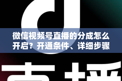 微信视频号直播的分成怎么开启?开通条件、详细步骤与收益提现全攻略 微信视频号直播的分成怎么开启?开通条件、详细步骤与收益提现全攻略
