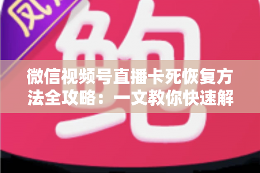 微信视频号直播卡死恢复方法全攻略：一文教你快速解决卡顿难题，让直播重回流畅体验