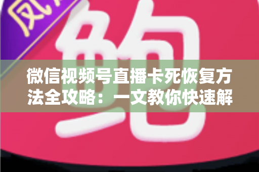 微信视频号直播卡死恢复方法全攻略：一文教你快速解决卡顿难题，让直播重回流畅体验