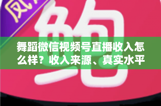 舞蹈微信视频号直播收入怎么样?收入来源、真实水平与涨收入技巧全解析 舞蹈微信视频号直播收入怎么样?收入来源、真实水平与涨收入技巧全解析