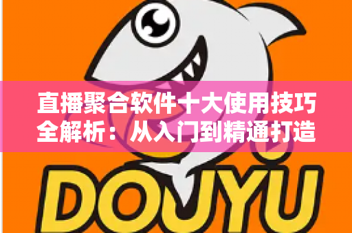 直播聚合软件十大使用技巧全解析：从入门到精通打造流畅高效的观看体验