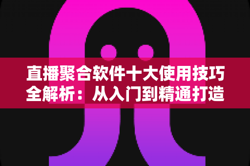直播聚合软件十大使用技巧全解析：从入门到精通打造流畅高效的观看体验