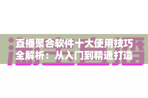 直播聚合软件十大使用技巧全解析：从入门到精通打造流畅高效的观看体验