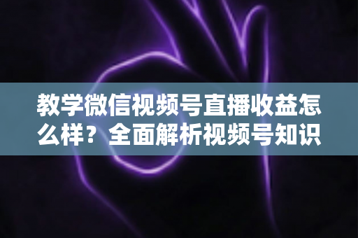 教学微信视频号直播收益怎么样?全面解析视频号知识直播的赚钱逻辑、收益来源与变现技巧 教学微信视频号直播收益怎么样?全面解析视频号知识直播的赚钱逻辑、收益来源与变现技巧