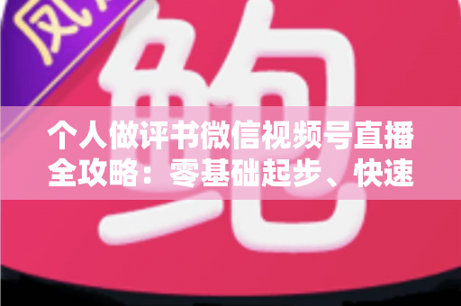 个人做评书微信视频号直播全攻略：零基础起步、快速涨粉与稳定变现的实战指南