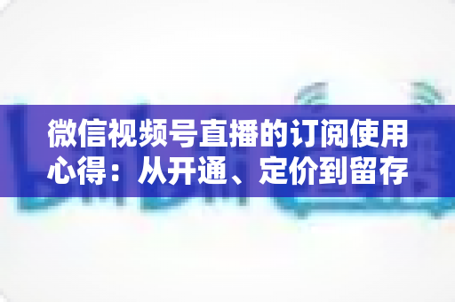 微信视频号直播的订阅使用心得：从开通、定价到留存的全程实战指南