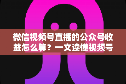 微信视频号直播的公众号收益怎么算?一文读懂视频号直播变现规则与收益计算方法 微信视频号直播的公众号收益怎么算?一文读懂视频号直播变现规则与收益计算方法