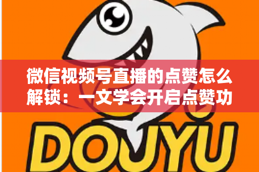 微信视频号直播的点赞怎么解锁:一文学会开启点赞功能与排查互动受限的完整指南 微信视频号直播的点赞怎么解锁:一文学会开启点赞功能与排查互动受限的完整指南