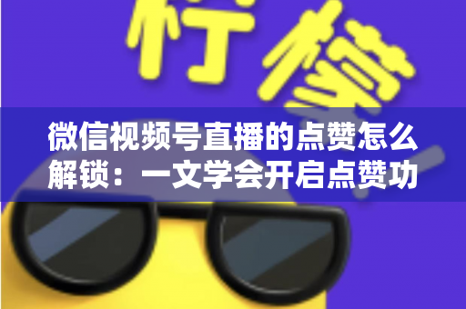 微信视频号直播的点赞怎么解锁:一文学会开启点赞功能与排查互动受限的完整指南 微信视频号直播的点赞怎么解锁:一文学会开启点赞功能与排查互动受限的完整指南