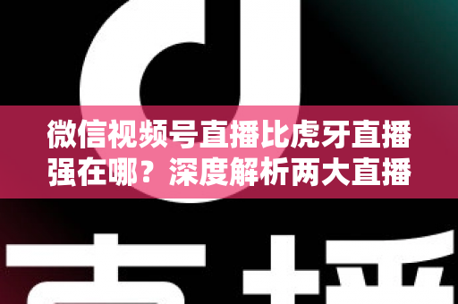 微信视频号直播比虎牙直播强在哪?深度解析两大直播平台的核心优势与选择指南 微信视频号直播比虎牙直播强在哪?深度解析两大直播平台的核心优势与选择指南