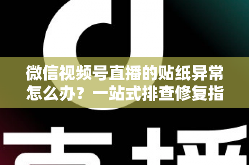 微信视频号直播的贴纸异常怎么办？一站式排查修复指南，快速恢复流畅直播体验