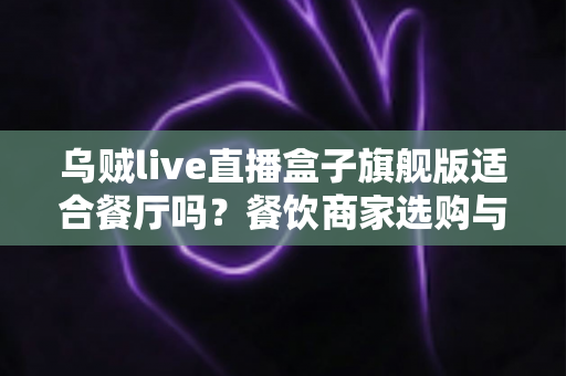 乌贼live直播盒子旗舰版适合餐厅吗?餐饮商家选购与部署全攻略深度解析 乌贼live直播盒子旗舰版适合餐厅吗?餐饮商家选购与部署全攻略深度解析