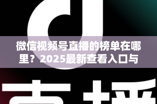 微信视频号直播的榜单在哪里?2025最新查看入口与榜单类型全解析 微信视频号直播的榜单在哪里?2025最新查看入口与榜单类型全解析