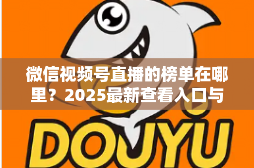 微信视频号直播的榜单在哪里?2025最新查看入口与榜单类型全解析 微信视频号直播的榜单在哪里?2025最新查看入口与榜单类型全解析
