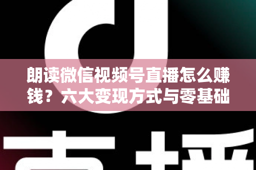 朗读微信视频号直播怎么赚钱?六大变现方式与零基础实操全攻略 朗读微信视频号直播怎么赚钱?六大变现方式与零基础实操全攻略