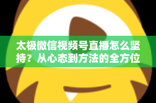 太极微信视频号直播怎么坚持?从心态到方法的全方位实战指南 太极微信视频号直播怎么坚持?从心态到方法的全方位实战指南