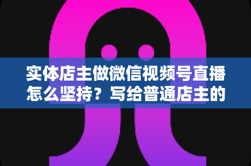 实体店主做微信视频号直播怎么坚持?写给普通店主的落地实操指南 实体店主做微信视频号直播怎么坚持?写给普通店主的落地实操指南