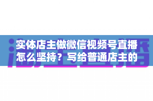 实体店主做微信视频号直播怎么坚持?写给普通店主的落地实操指南 实体店主做微信视频号直播怎么坚持?写给普通店主的落地实操指南
