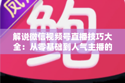 解说微信视频号直播技巧大全:从零基础到人气主播的实战进阶指南 解说微信视频号直播技巧大全:从零基础到人气主播的实战进阶指南