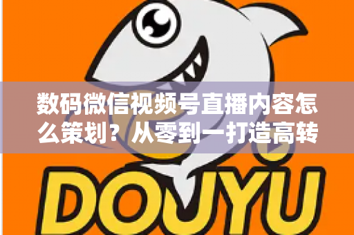 数码微信视频号直播内容怎么策划?从零到一打造高转化直播间的实战指南 数码微信视频号直播内容怎么策划?从零到一打造高转化直播间的实战指南