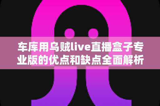 车库用乌贼live直播盒子专业版的优点和缺点全面解析:入手前必看的深度评测指南 车库用乌贼live直播盒子专业版的优点和缺点全面解析:入手前必看的深度评测指南