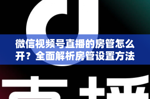 微信视频号直播的房管怎么开？全面解析房管设置方法与运营秘籍