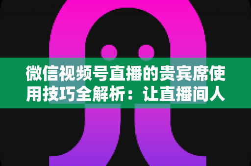 微信视频号直播的贵宾席使用技巧全解析:让直播间人气与转化双提升的实战指南 微信视频号直播的贵宾席使用技巧全解析:让直播间人气与转化双提升的实战指南