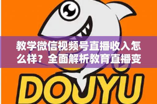 教学微信视频号直播收入怎么样？全面解析教育直播变现潜力与实操指南