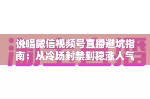 说唱微信视频号直播避坑指南:从冷场封禁到稳涨人气的实战攻略 说唱微信视频号直播避坑指南:从冷场封禁到稳涨人气的实战攻略