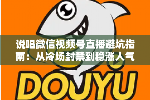 说唱微信视频号直播避坑指南：从冷场封禁到稳涨人气的实战攻略