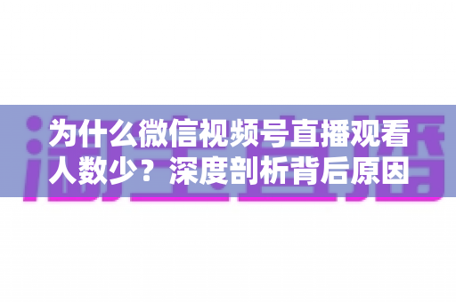 为什么微信视频号直播观看人数少?深度剖析背后原因与高效破局方案 为什么微信视频号直播观看人数少?深度剖析背后原因与高效破局方案