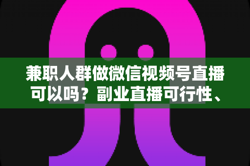 兼职人群做微信视频号直播可以吗?副业直播可行性、玩法与避坑全解析 兼职人群做微信视频号直播可以吗?副业直播可行性、玩法与避坑全解析