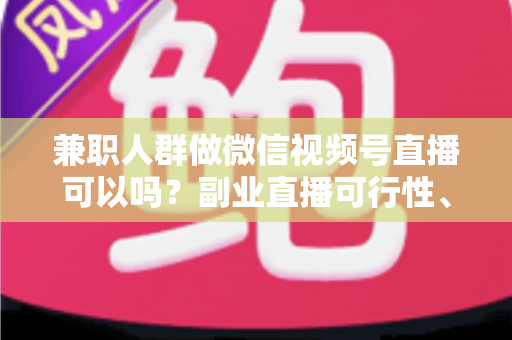 兼职人群做微信视频号直播可以吗?副业直播可行性、玩法与避坑全解析 兼职人群做微信视频号直播可以吗?副业直播可行性、玩法与避坑全解析