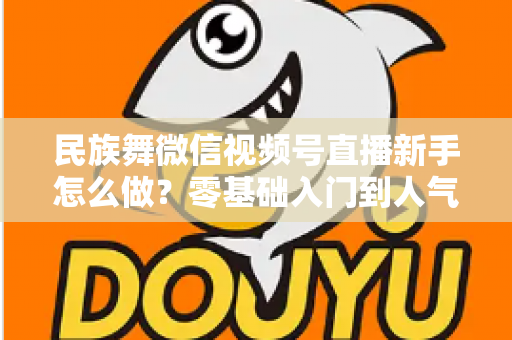 民族舞微信视频号直播新手怎么做?零基础入门到人气主播的完整实战指南 民族舞微信视频号直播新手怎么做?零基础入门到人气主播的完整实战指南