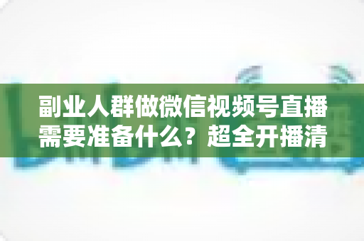 副业人群做微信视频号直播需要准备什么?超全开播清单与实战避坑指南 副业人群做微信视频号直播需要准备什么?超全开播清单与实战避坑指南
