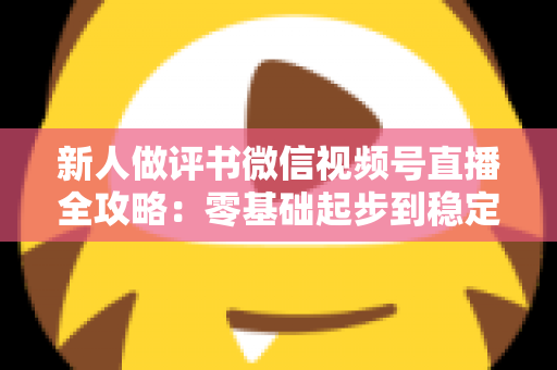 新人做评书微信视频号直播全攻略：零基础起步到稳定涨粉变现的实战指南