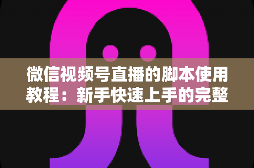 微信视频号直播的脚本使用教程：新手快速上手的完整实战指南