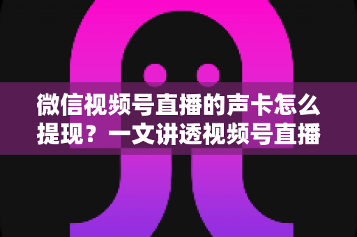 微信视频号直播的声卡怎么提现?一文讲透视频号直播收益来源、提现步骤与声卡使用全攻略 微信视频号直播的声卡怎么提现?一文讲透视频号直播收益来源、提现步骤与声卡使用全攻略
