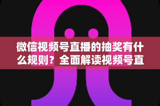 微信视频号直播的抽奖有什么规则?全面解读视频号直播抽奖玩法、参与条件与避坑指南 微信视频号直播的抽奖有什么规则?全面解读视频号直播抽奖玩法、参与条件与避坑指南
