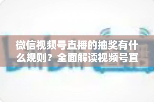 微信视频号直播的抽奖有什么规则?全面解读视频号直播抽奖玩法、参与条件与避坑指南 微信视频号直播的抽奖有什么规则?全面解读视频号直播抽奖玩法、参与条件与避坑指南